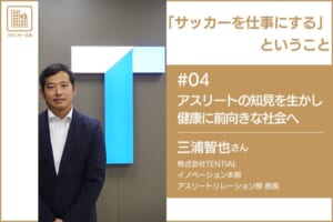 「サッカーを仕事にする」ということ　＃04 株式会社TENTIAL 三浦智也さん