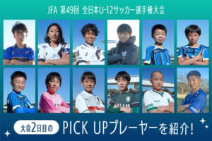 「JFA 第49回全日本U-12サッカー選手権大会」大会2日目のPICK UPプレーヤーを紹介！