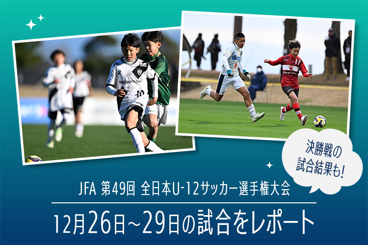 「JFA 第49回全日本U-12サッカー選手権大会」12月26日〜29日の試合をレポート