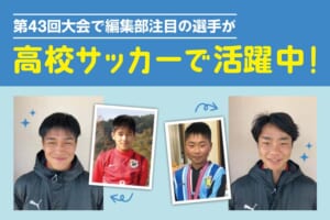 「JFA 第43回全日本U-12サッカー選手権大会」で編集部注目の選手が高校サッカーで活躍中！