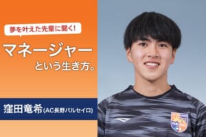 夢を叶えた先輩に聞く！　マネージャーという生き方（窪田竜希／AC長野パルセイロ）