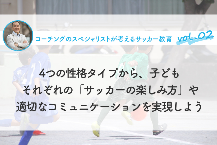 4つの性格タイプから、子どもそれぞれの「サッカーの楽しみ方」や適切なコミュニケーションを実現しよう