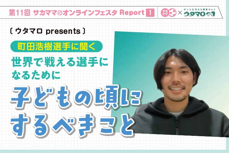 第11回サカママオンラインフェスタReport ❶〔ウタマロ presents〕町田浩樹選手に聞く 世界で戦える選手になるために子どもの頃にするべきこと