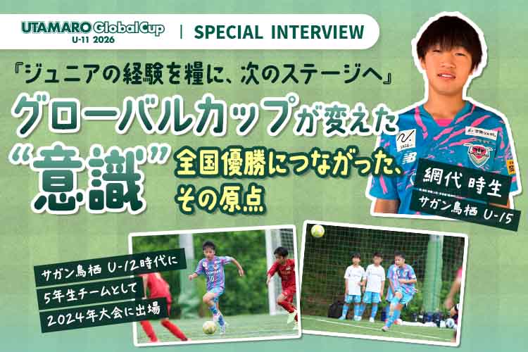 『ジュニアの経験を糧に、次のステージへ』 グローバルカップが変えた“意識”―― 全国優勝につながった、その原点｜UTAMARO Global Cup U-11 2026 - グローバルカップ2026