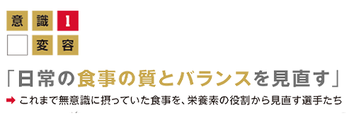 意識変容1「 日常の食事の質とバランスを見直す」これまで無意識に摂っていた食事を、栄養素の役割から見直す選手たちの画像