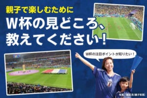 【W杯2026特集】親子で楽しむためにW杯の見どころ、教えてください！