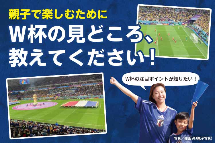 【W杯2026特集】親子で楽しむためにW杯の見どころ、教えてください！