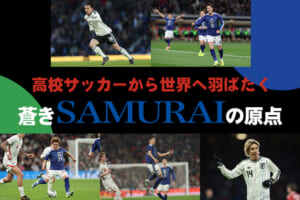 高校サッカーから世界へ羽ばたく蒼きSAMURAIの原点