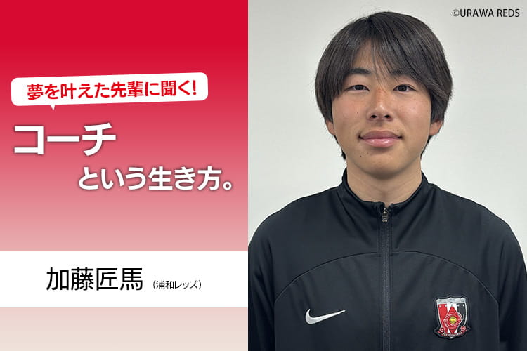 夢を叶えた先輩に聞く！コーチという生き方。加藤匠馬（浦和レッズ）