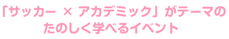 「サッカー× アカデミック」がテーマたのしく学べるイベントを開催