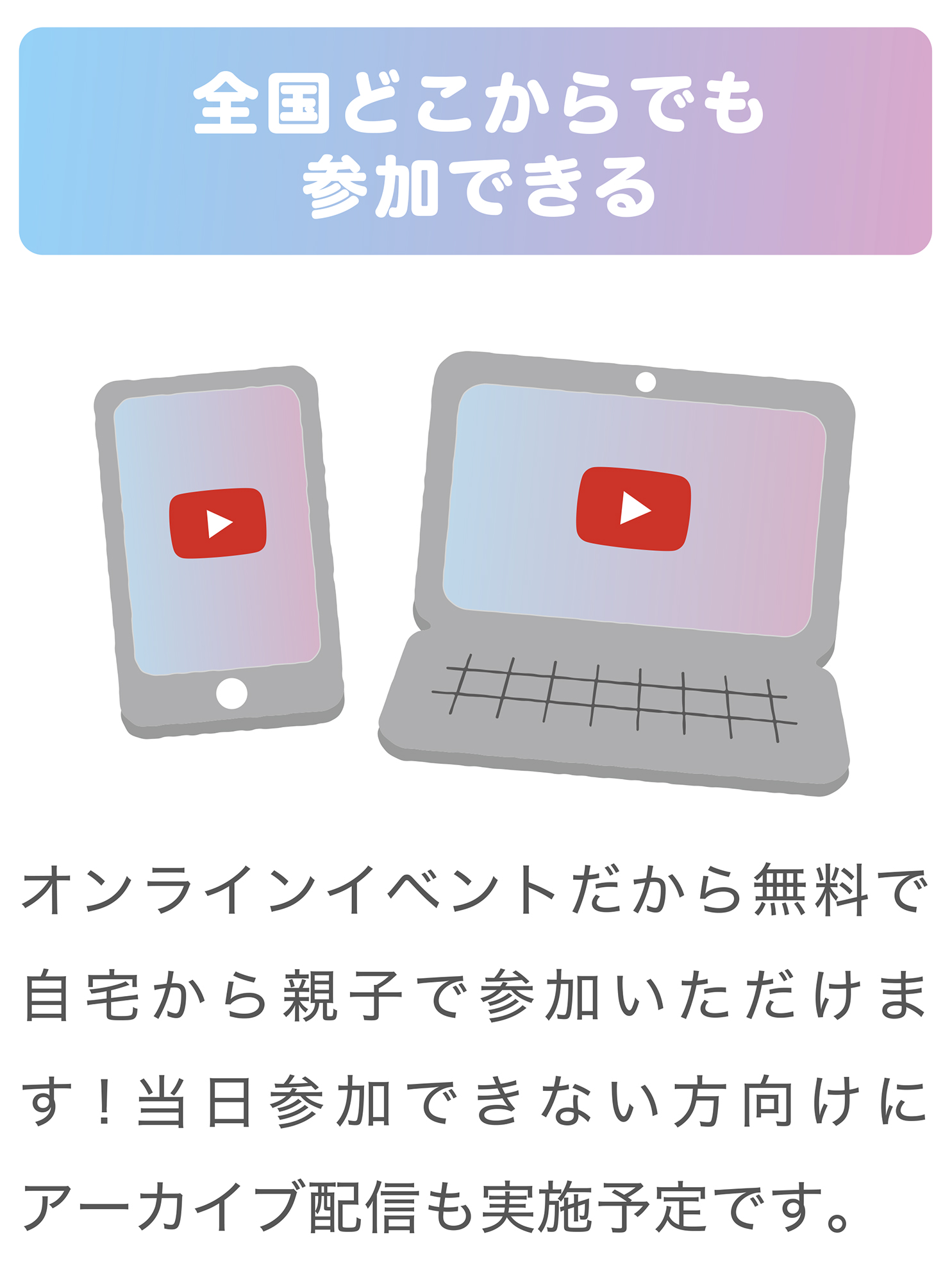 全国どこからでも参加できる。オンラインイベントだから無料で自宅から親子で参加いただけます！当日参加できない方向けにアーカイブ配信も実施予定です。